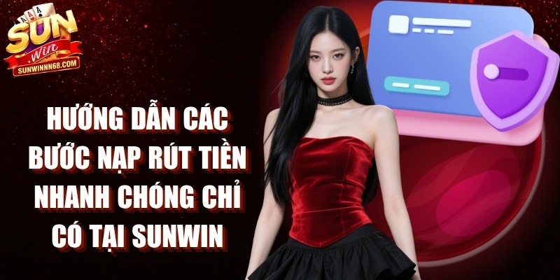 Hướng dẫn các bước nạp rút tiền nhanh chóng chỉ có tại Sunwin